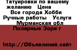 Татуировки,по вашему желанию › Цена ­ 500 - Все города Хобби. Ручные работы » Услуги   . Мурманская обл.,Полярные Зори г.